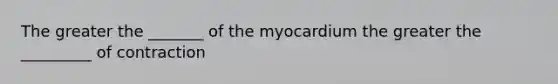 The greater the _______ of the myocardium the greater the _________ of contraction