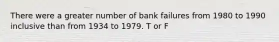 There were a greater number of bank failures from 1980 to 1990 inclusive than from 1934 to 1979. T or F