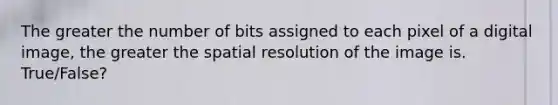 The greater the number of bits assigned to each pixel of a digital image, the greater the spatial resolution of the image is. True/False?