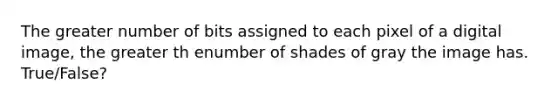 The greater number of bits assigned to each pixel of a digital image, the greater th enumber of shades of gray the image has. True/False?