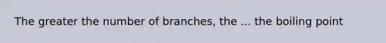 The greater the number of branches, the ... the boiling point