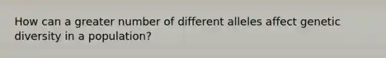 How can a greater number of different alleles affect genetic diversity in a population?