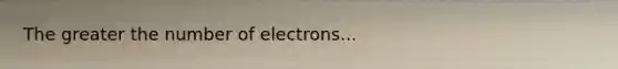 The greater the number of electrons...