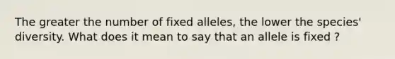 The greater the number of fixed alleles, the lower the species' diversity. What does it mean to say that an allele is fixed ?