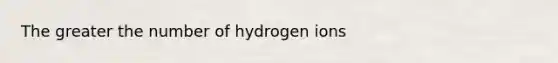 The greater the number of hydrogen ions