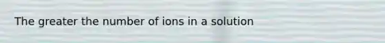 The greater the number of ions in a solution