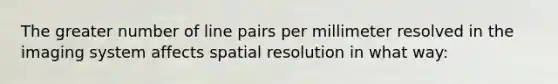 The greater number of line pairs per millimeter resolved in the imaging system affects spatial resolution in what way: