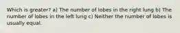 Which is greater? a) The number of lobes in the right lung b) The number of lobes in the left lung c) Neither the number of lobes is usually equal.