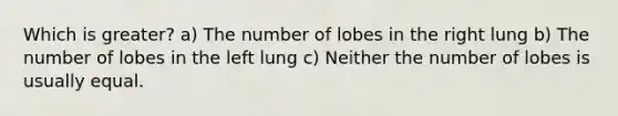 Which is greater? a) The number of lobes in the right lung b) The number of lobes in the left lung c) Neither the number of lobes is usually equal.