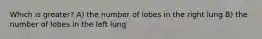 Which is greater? A) the number of lobes in the right lung B) the number of lobes in the left lung