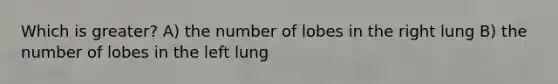 Which is greater? A) the number of lobes in the right lung B) the number of lobes in the left lung