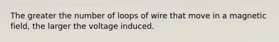 The greater the number of loops of wire that move in a magnetic field, the larger the voltage induced.