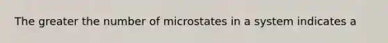 The greater the number of microstates in a system indicates a