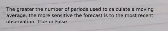 The greater the number of periods used to calculate a moving average, the more sensitive the forecast is to the most recent observation. True or False