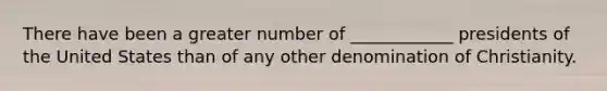There have been a greater number of ____________ presidents of the United States than of any other denomination of Christianity.