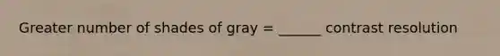 Greater number of shades of gray = ______ contrast resolution