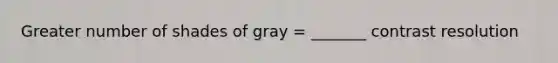 Greater number of shades of gray = _______ contrast resolution