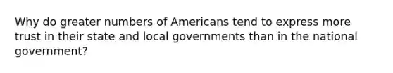 Why do greater numbers of Americans tend to express more trust in their state and local governments than in the national government?