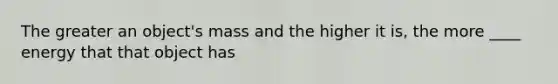 The greater an object's mass and the higher it is, the more ____ energy that that object has