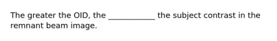 The greater the OID, the ____________ the subject contrast in the remnant beam image.