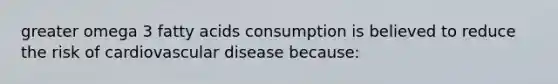 greater omega 3 fatty acids consumption is believed to reduce the risk of cardiovascular disease because: