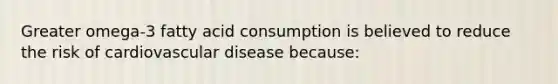 Greater omega-3 fatty acid consumption is believed to reduce the risk of cardiovascular disease because: