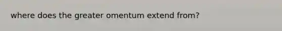 where does the greater omentum extend from?