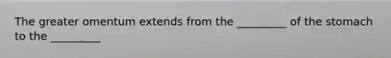 The greater omentum extends from the _________ of <a href='https://www.questionai.com/knowledge/kLccSGjkt8-the-stomach' class='anchor-knowledge'>the stomach</a> to the _________