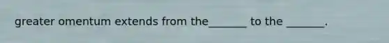 greater omentum extends from the_______ to the _______.
