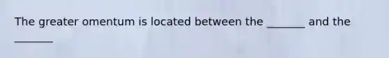 The greater omentum is located between the _______ and the _______