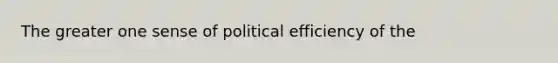 The greater one sense of political efficiency of the