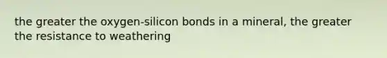 the greater the oxygen-silicon bonds in a mineral, the greater the resistance to weathering