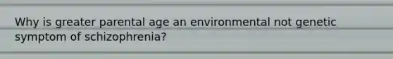 Why is greater parental age an environmental not genetic symptom of schizophrenia?