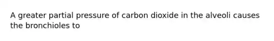 A greater partial pressure of carbon dioxide in the alveoli causes the bronchioles to