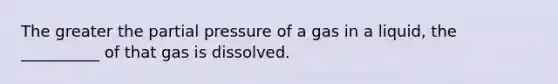 The greater the partial pressure of a gas in a liquid, the __________ of that gas is dissolved.​