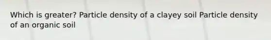 Which is greater? Particle density of a clayey soil Particle density of an organic soil