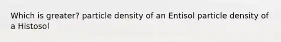 Which is greater? particle density of an Entisol particle density of a Histosol