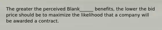 The greater the perceived Blank______ benefits, the lower the bid price should be to maximize the likelihood that a company will be awarded a contract.