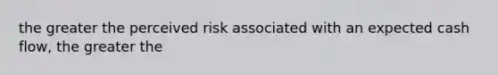 the greater the perceived risk associated with an expected cash flow, the greater the