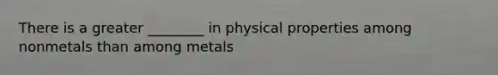 There is a greater ________ in physical properties among nonmetals than among metals