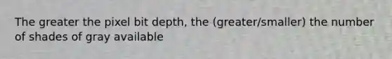 The greater the pixel bit depth, the (greater/smaller) the number of shades of gray available