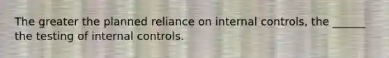 The greater the planned reliance on internal controls, the ______ the testing of internal controls.