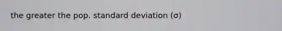 the greater the pop. standard deviation (σ)