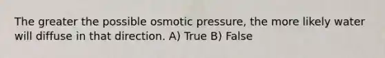 The greater the possible osmotic pressure, the more likely water will diffuse in that direction. A) True B) False