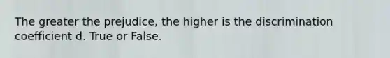 The greater the prejudice, the higher is the discrimination coefficient d. True or False.