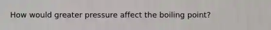 How would greater pressure affect the boiling point?