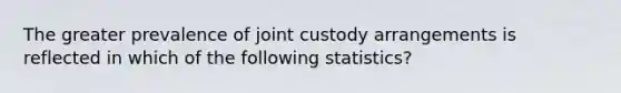 The greater prevalence of joint custody arrangements is reflected in which of the following statistics?