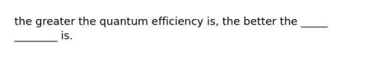 the greater the quantum efficiency is, the better the _____ ________ is.