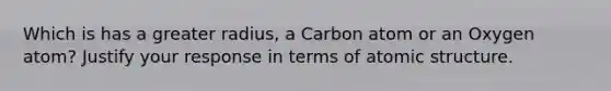 Which is has a greater radius, a Carbon atom or an Oxygen atom? Justify your response in terms of atomic structure.