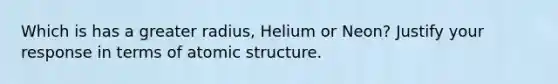 Which is has a greater radius, Helium or Neon? Justify your response in terms of atomic structure.